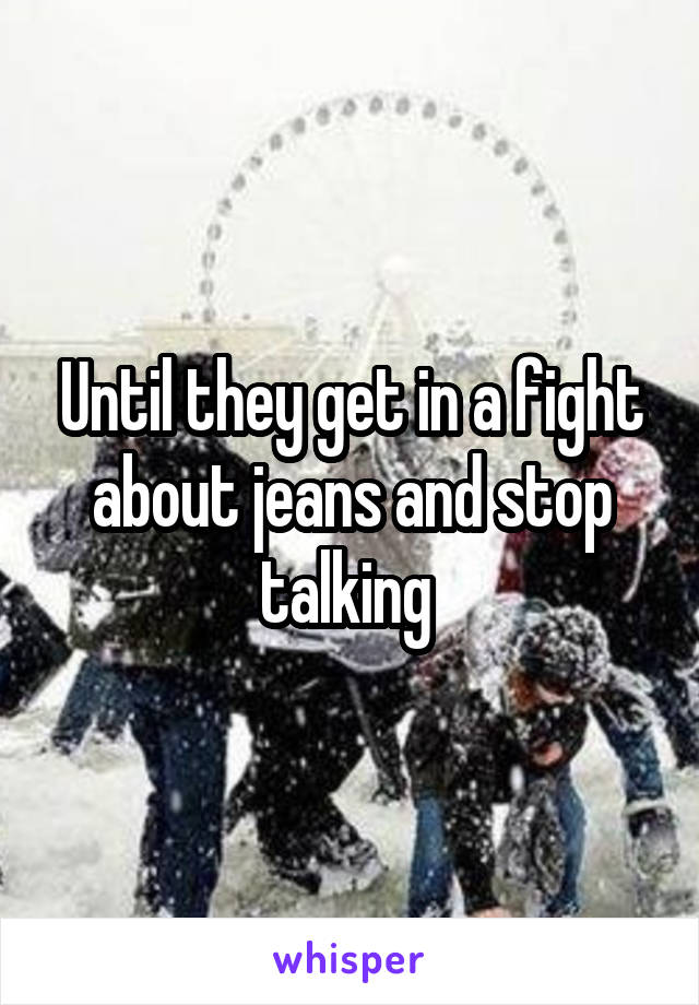 Until they get in a fight about jeans and stop talking 