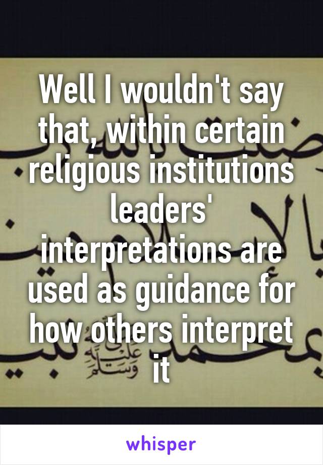 Well I wouldn't say that, within certain religious institutions leaders' interpretations are used as guidance for how others interpret it