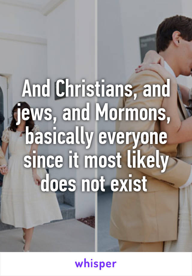 And Christians, and jews, and Mormons,  basically everyone since it most likely does not exist 