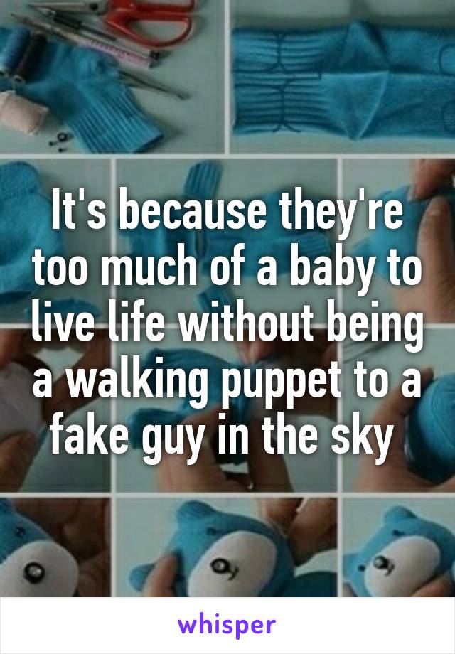 It's because they're too much of a baby to live life without being a walking puppet to a fake guy in the sky 