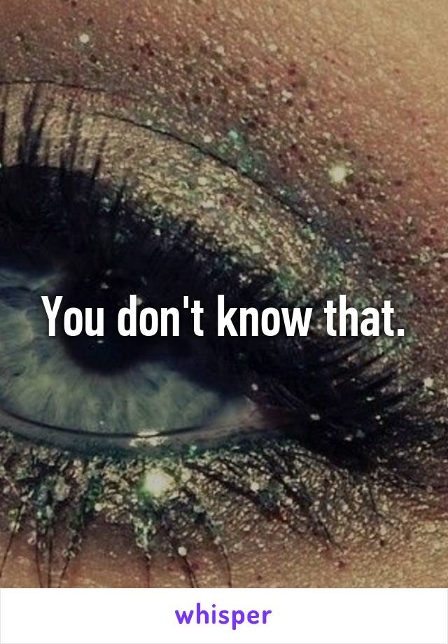 You don't know that.