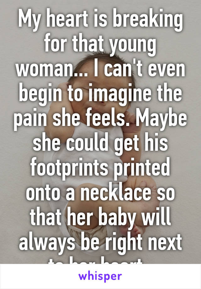 My heart is breaking for that young woman... I can't even begin to imagine the pain she feels. Maybe she could get his footprints printed onto a necklace so that her baby will always be right next to her heart. 