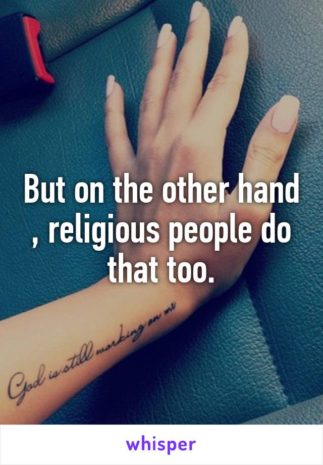 But on the other hand , religious people do that too.