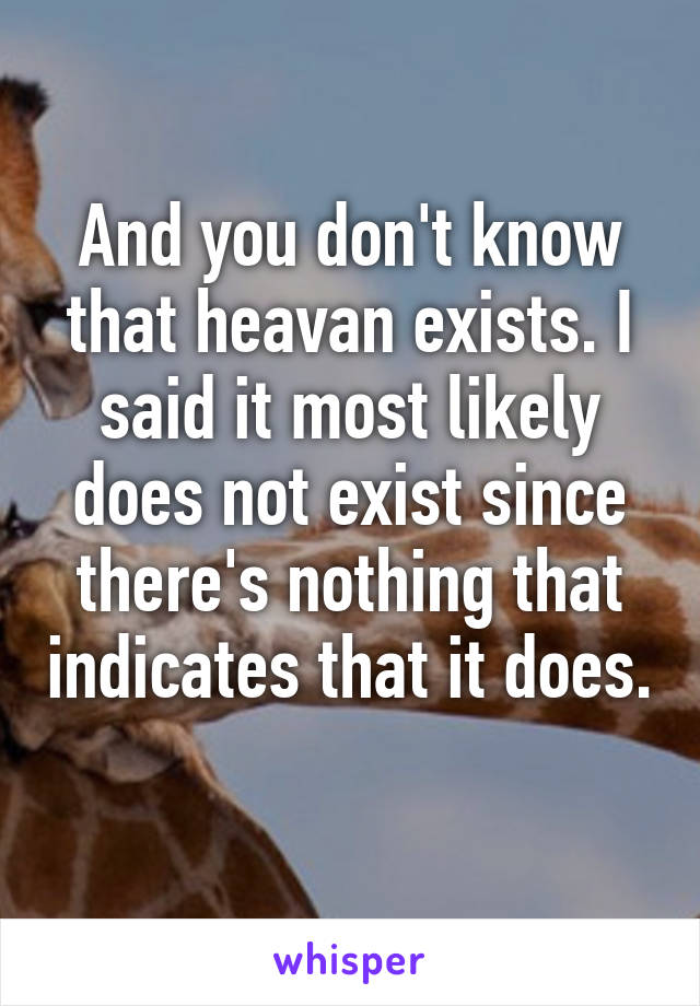 And you don't know that heavan exists. I said it most likely does not exist since there's nothing that indicates that it does. 