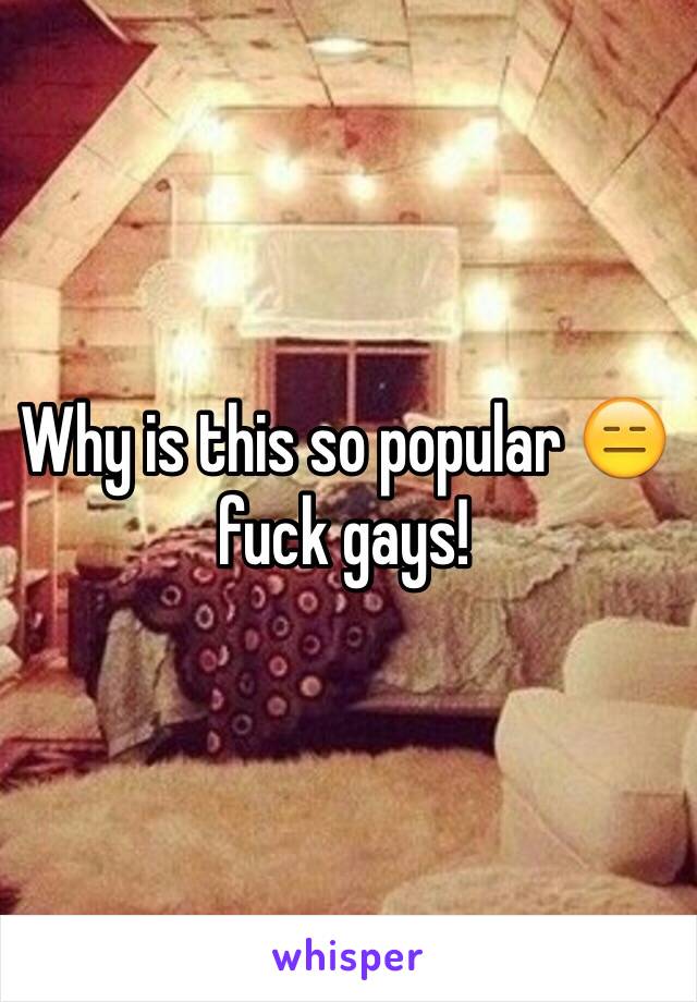 Why is this so popular 😑 fuck gays!