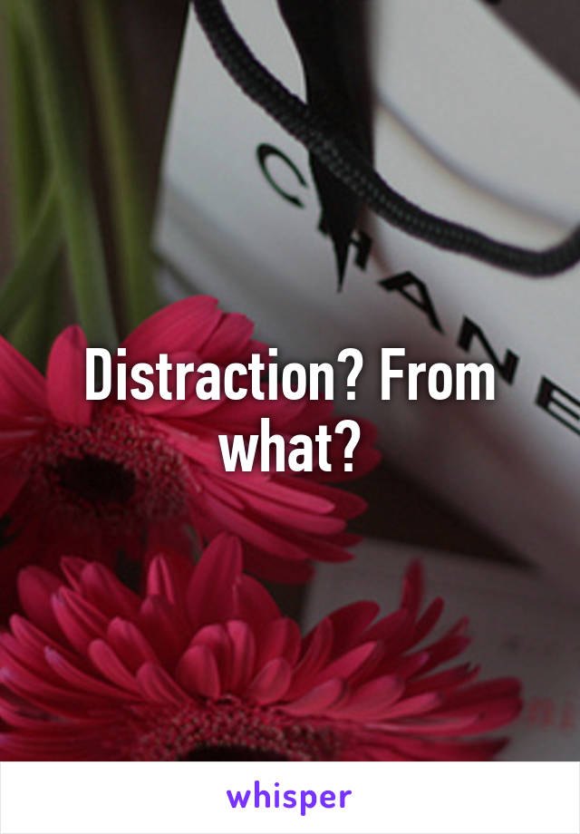 Distraction? From what?