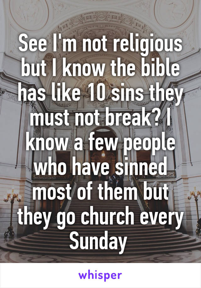 See I'm not religious but I know the bible has like 10 sins they must not break? I know a few people who have sinned most of them but they go church every Sunday 