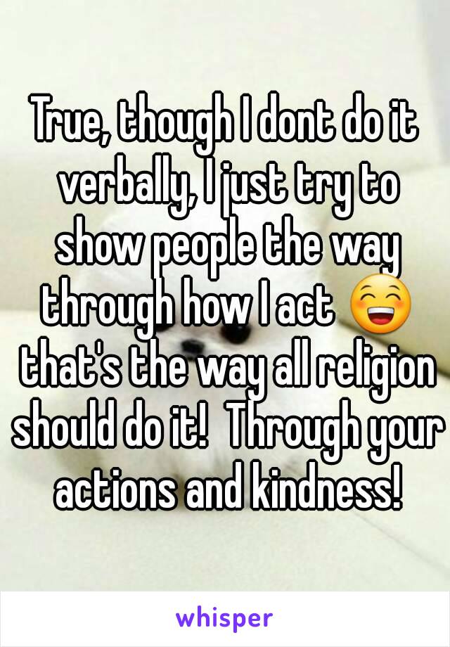 True, though I dont do it verbally, I just try to show people the way through how I act 😁 that's the way all religion should do it!  Through your actions and kindness!