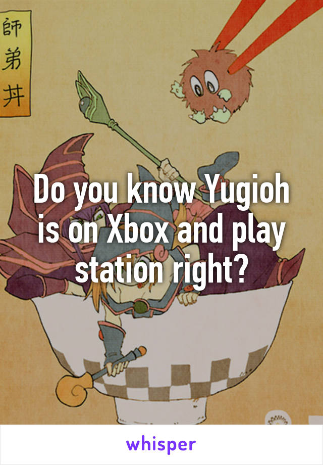 Do you know Yugioh is on Xbox and play station right?