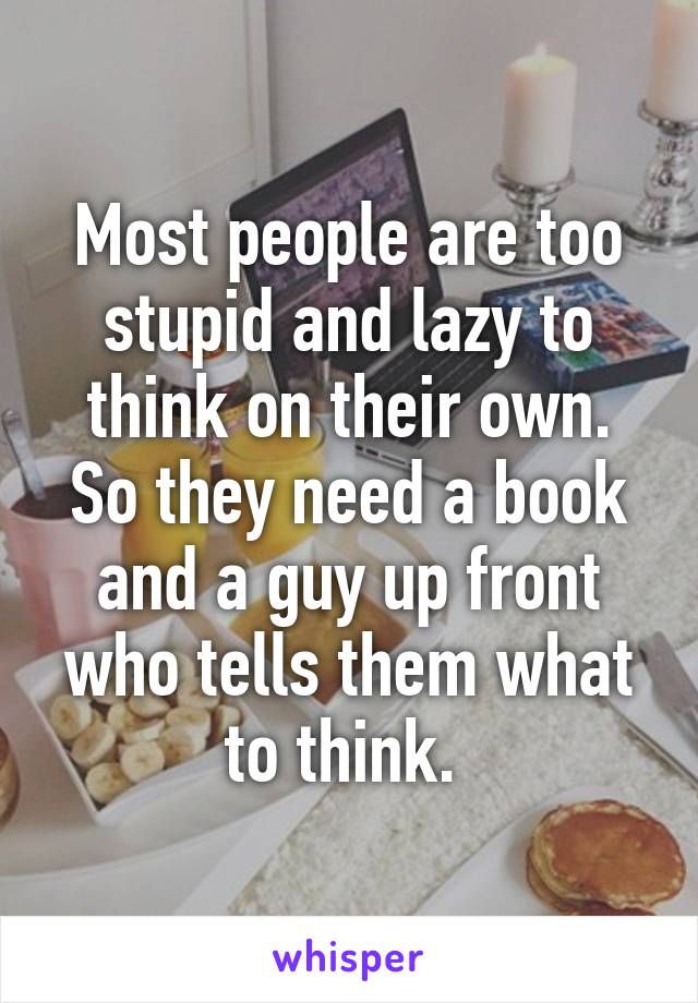 Most people are too stupid and lazy to think on their own. So they need a book and a guy up front who tells them what to think. 