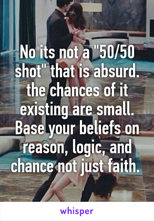 No its not a "50/50 shot" that is absurd. the chances of it existing are small. Base your beliefs on reason, logic, and chance not just faith. 