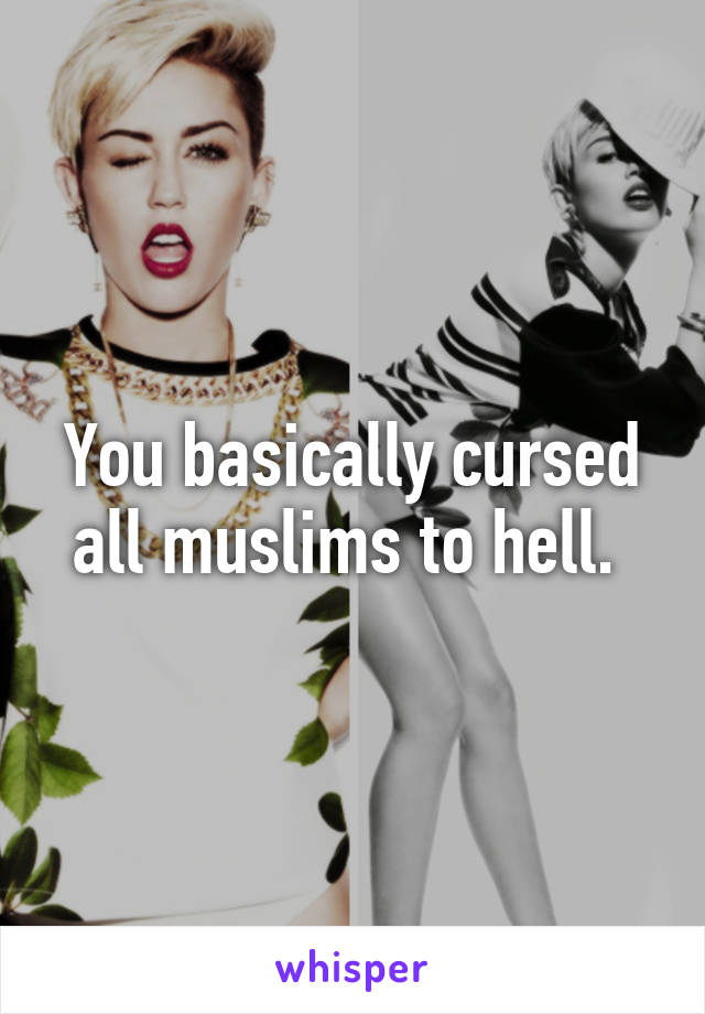 You basically cursed all muslims to hell. 