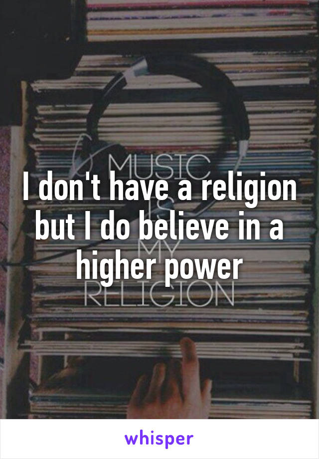 I don't have a religion but I do believe in a higher power
