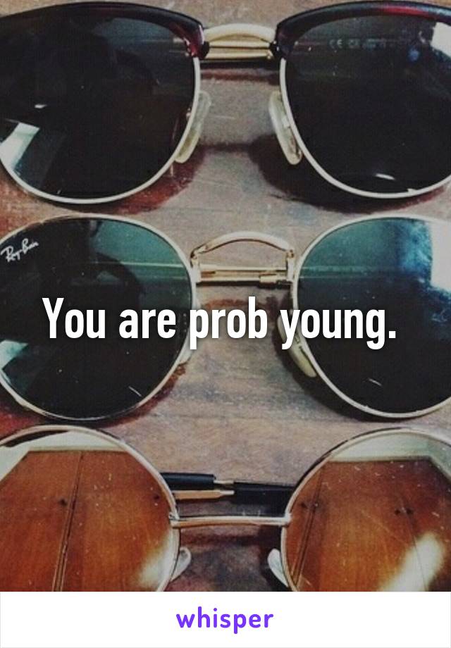 You are prob young. 