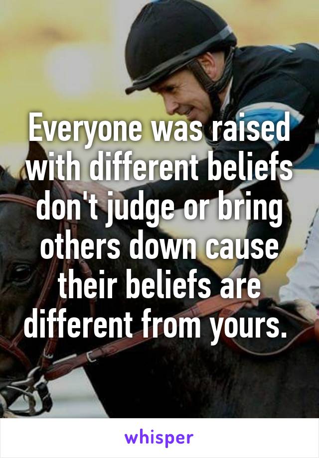 Everyone was raised with different beliefs don't judge or bring others down cause their beliefs are different from yours. 