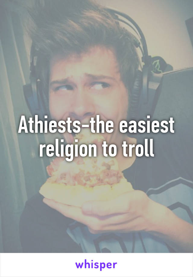 Athiests-the easiest religion to troll