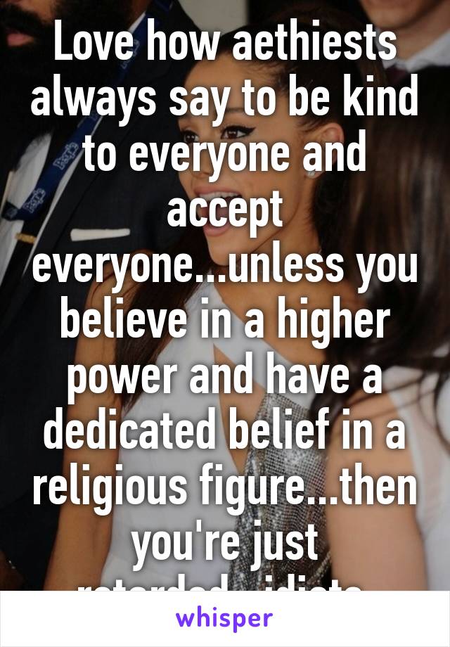 Love how aethiests always say to be kind to everyone and accept everyone...unless you believe in a higher power and have a dedicated belief in a religious figure...then you're just retarded...idiots.