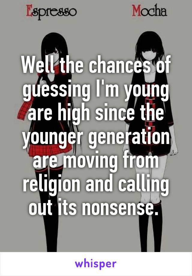 Well the chances of guessing I'm young are high since the younger generation are moving from religion and calling out its nonsense. 