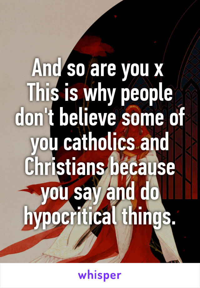 And so are you x 
This is why people don't believe some of you catholics and Christians because you say and do hypocritical things.