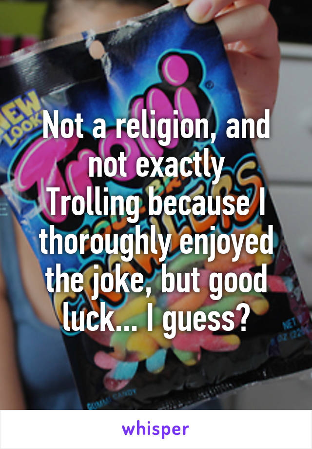 Not a religion, and not exactly
Trolling because I thoroughly enjoyed the joke, but good luck... I guess?