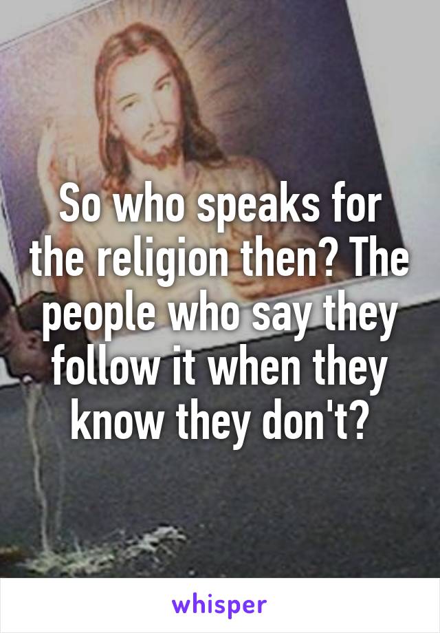 So who speaks for the religion then? The people who say they follow it when they know they don't?