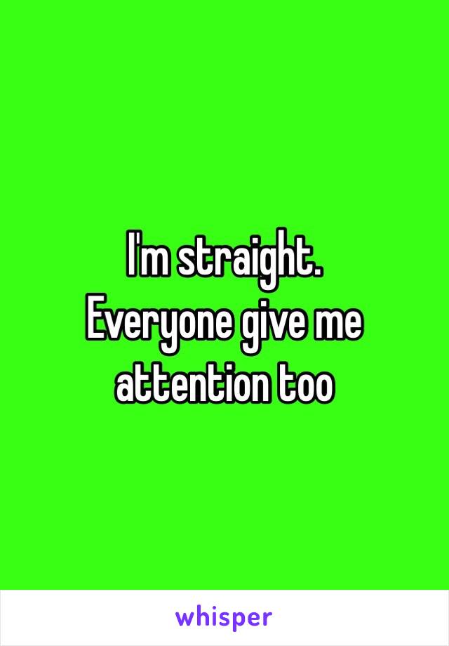 I'm straight. 
Everyone give me attention too