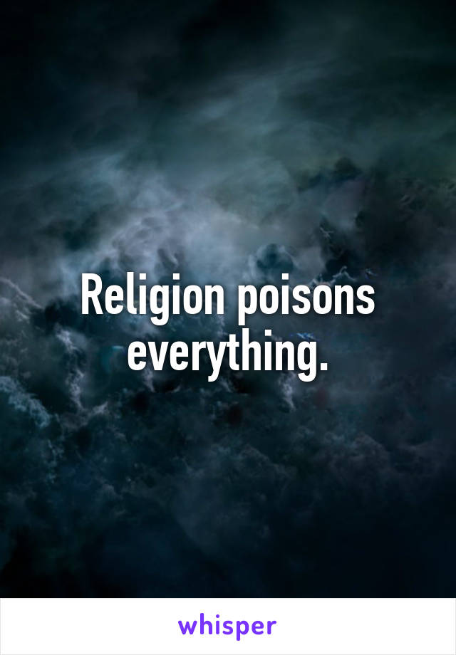 Religion poisons everything.