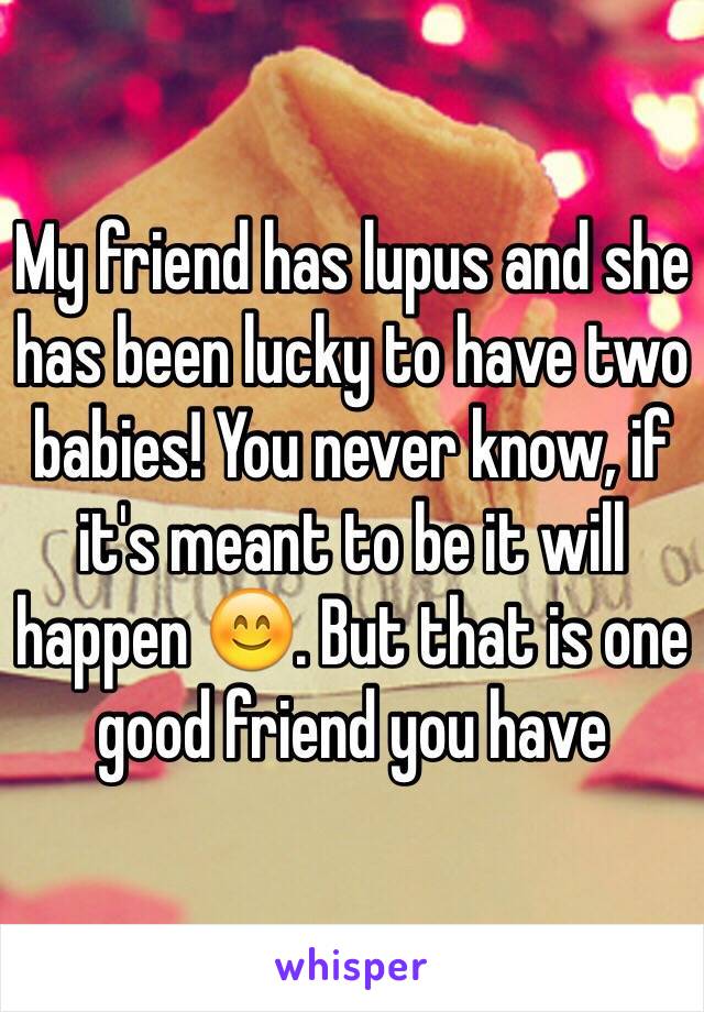 My friend has lupus and she has been lucky to have two babies! You never know, if it's meant to be it will happen 😊. But that is one good friend you have 