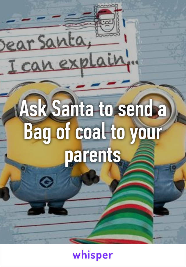 Ask Santa to send a Bag of coal to your parents