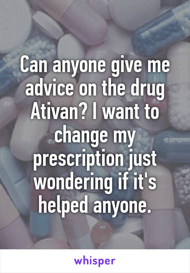 Can anyone give me advice on the drug Ativan? I want to change my prescription just wondering if it's helped anyone.