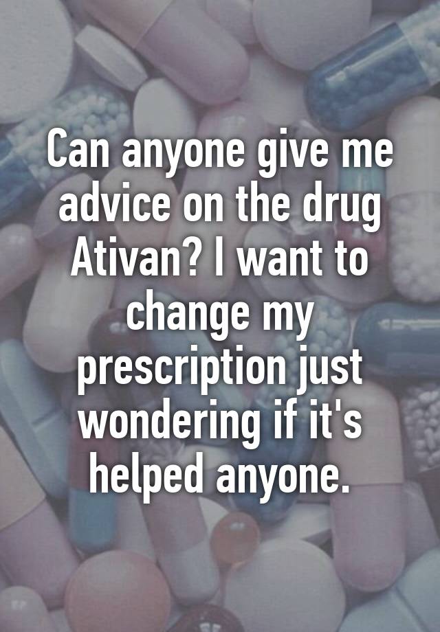 Can anyone give me advice on the drug Ativan? I want to change my prescription just wondering if it's helped anyone.