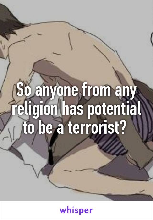 So anyone from any religion has potential to be a terrorist? 