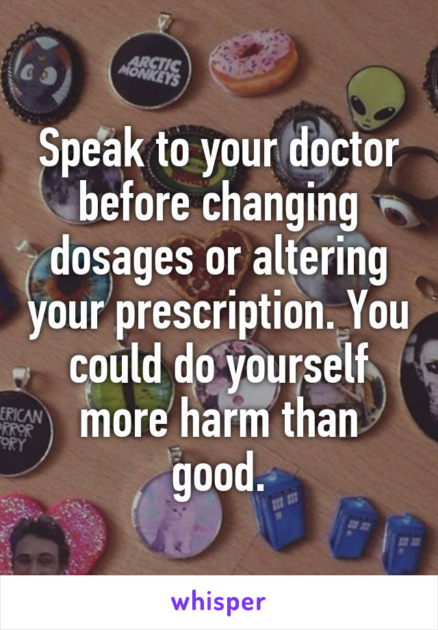 Speak to your doctor before changing dosages or altering your prescription. You could do yourself more harm than good.