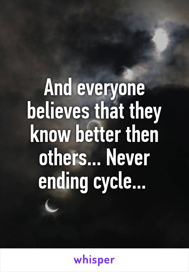 And everyone believes that they know better then others... Never ending cycle... 