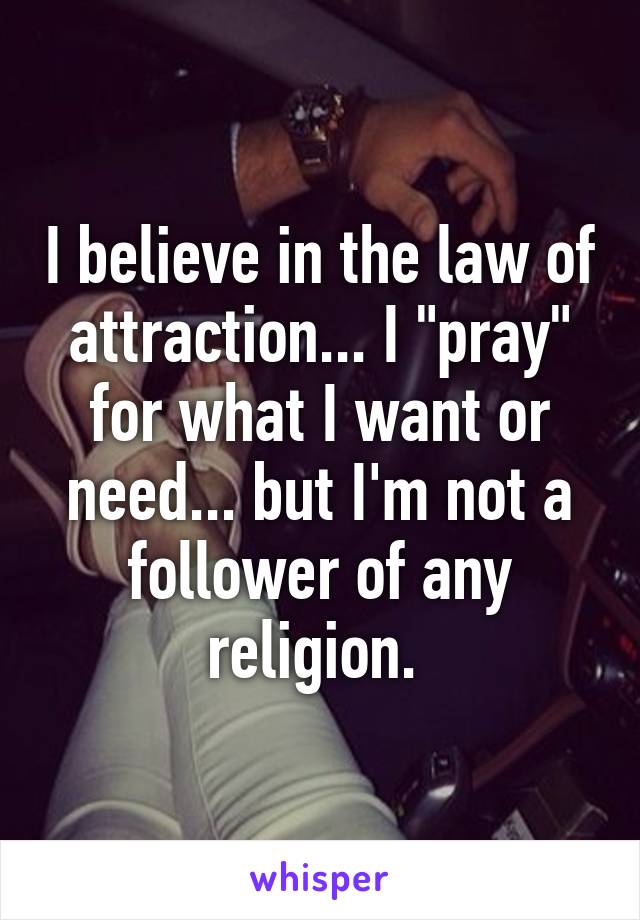 I believe in the law of attraction... I "pray" for what I want or need... but I'm not a follower of any religion. 