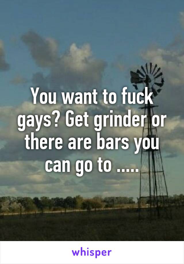 You want to fuck gays? Get grinder or there are bars you can go to .....