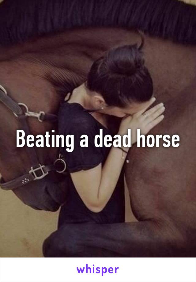 Beating a dead horse