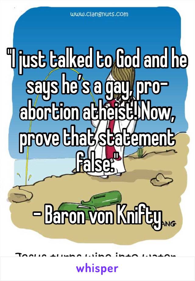 "I just talked to God and he says he’s a gay, pro-abortion atheist! Now, prove that statement false."

- Baron von Knifty