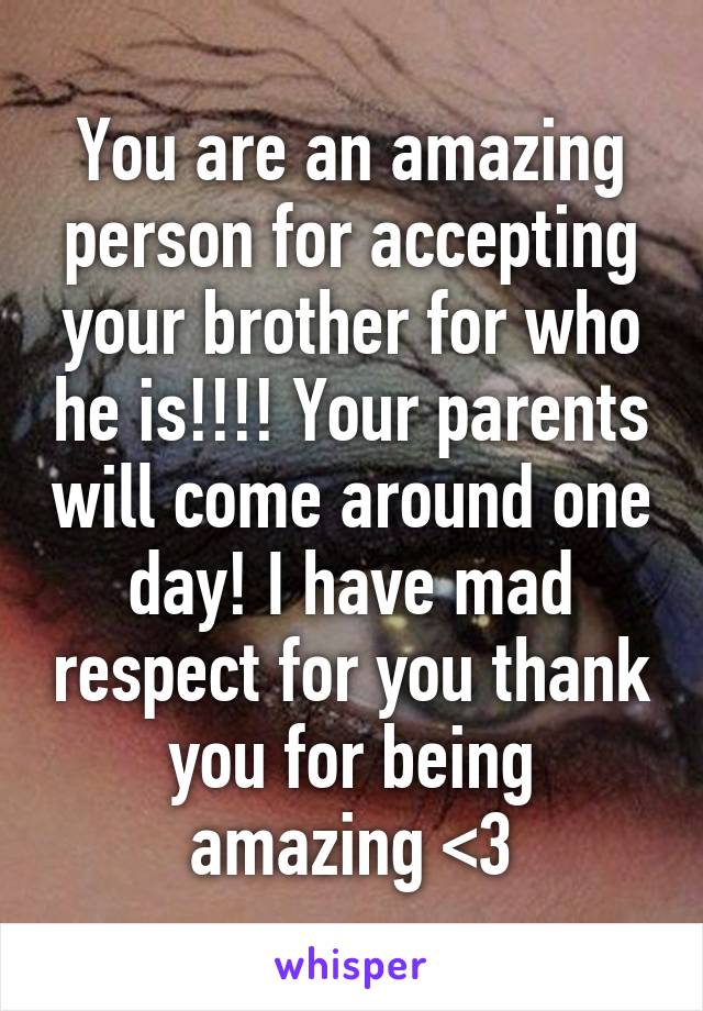 You are an amazing person for accepting your brother for who he is!!!! Your parents will come around one day! I have mad respect for you thank you for being amazing <3