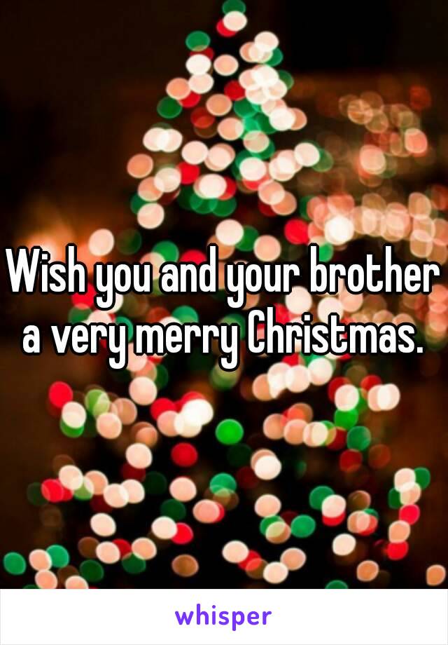 Wish you and your brother a very merry Christmas. 