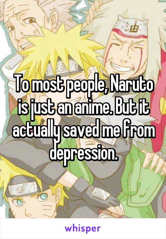 To most people, Naruto is just an anime. But it actually saved me from depression.