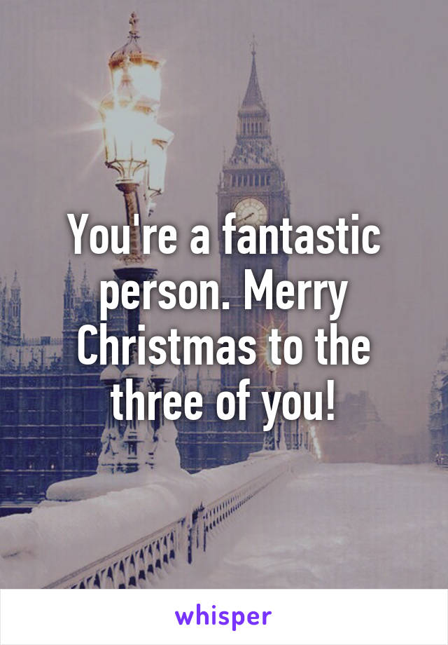 You're a fantastic person. Merry Christmas to the three of you!