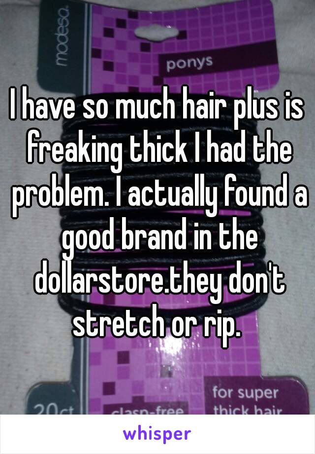 I have so much hair plus is freaking thick I had the problem. I actually found a good brand in the dollarstore.they don't stretch or rip. 