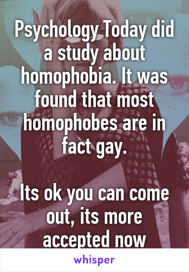 Psychology Today did a study about homophobia. It was found that most homophobes are in fact gay.

Its ok you can come out, its more accepted now