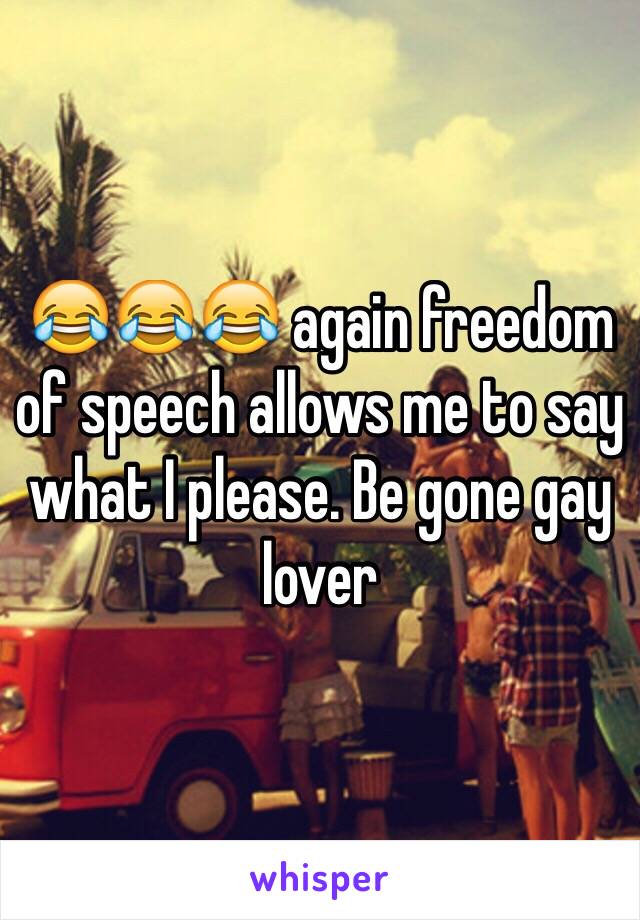 😂😂😂 again freedom of speech allows me to say what I please. Be gone gay lover