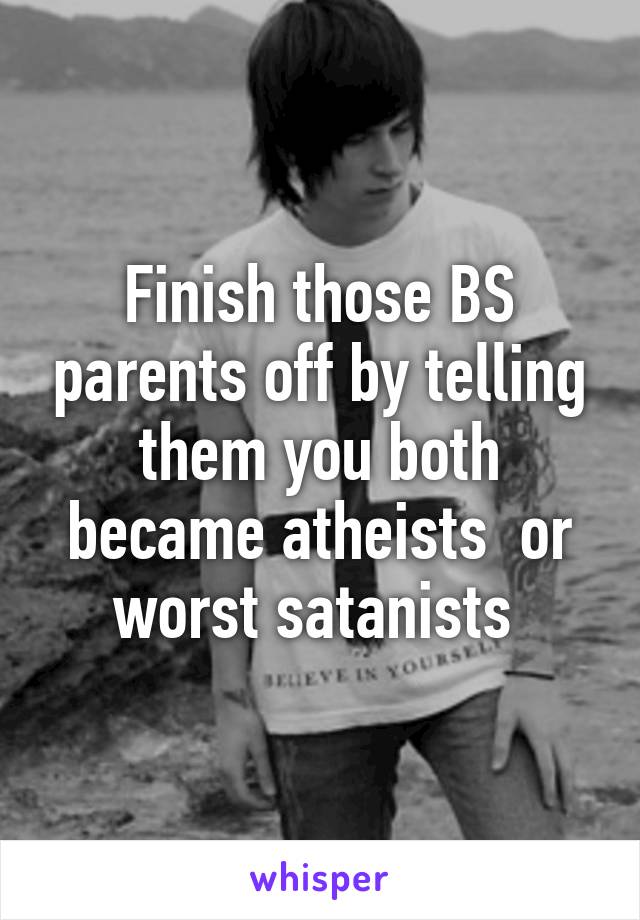 Finish those BS parents off by telling them you both became atheists  or worst satanists 