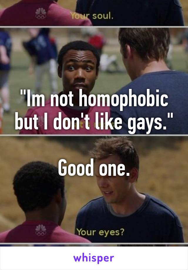 "Im not homophobic but I don't like gays."

Good one.