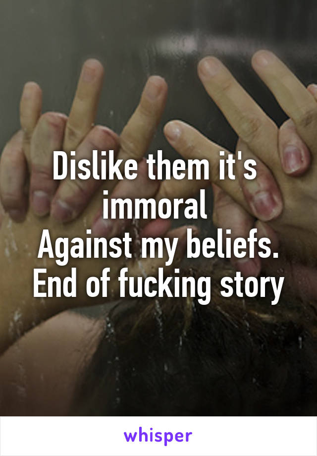 Dislike them it's  immoral 
Against my beliefs. End of fucking story