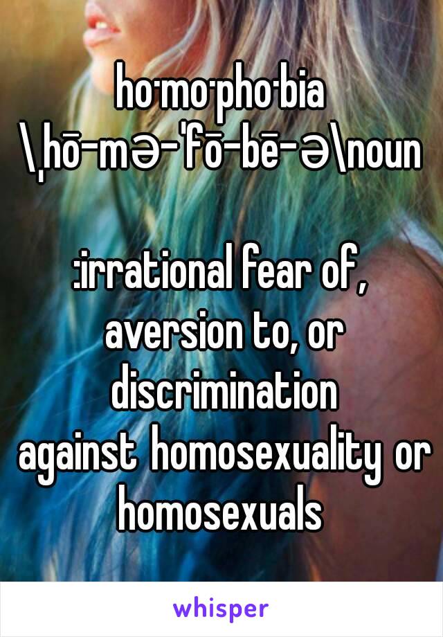 ho·mo·pho·bia
\ˌhō-mə-ˈfō-bē-ə\noun

:irrational fear of, aversion to, or discrimination against homosexuality orhomosexuals

