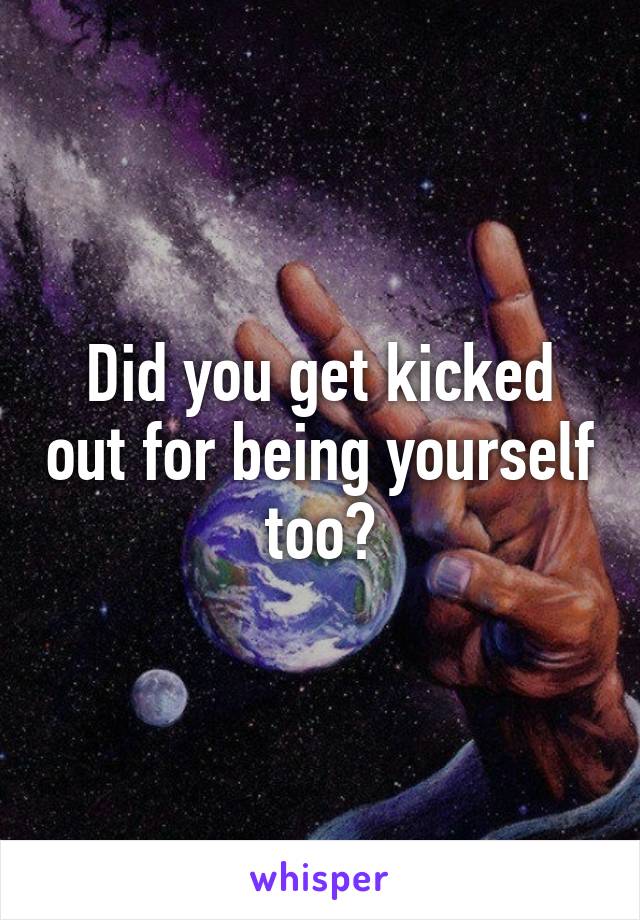 Did you get kicked out for being yourself too?